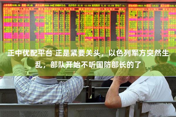 正中优配平台 正是紧要关头，以色列军方突然生乱，部队开始不听国防部长的了