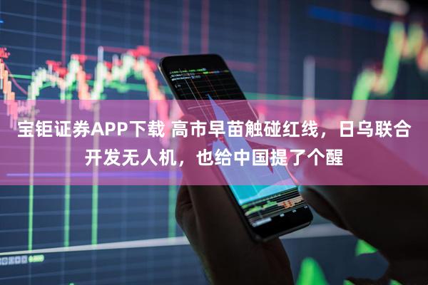 宝钜证券APP下载 高市早苗触碰红线，日乌联合开发无人机，也给中国提了个醒