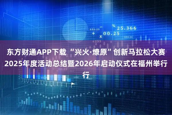 东方财通APP下载 “兴火·燎原”创新马拉松大赛2025年度活动总结暨2026年启动仪式在福州举行