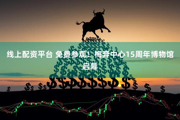 线上配资平台 免费参观！梅奔中心15周年博物馆启幕