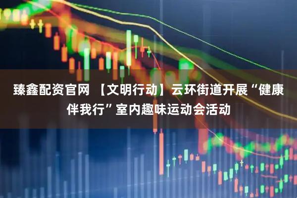 臻鑫配资官网 【文明行动】云环街道开展“健康伴我行”室内趣味运动会活动