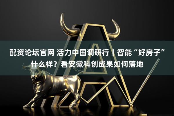 配资论坛官网 活力中国调研行丨智能“好房子”什么样？看安徽科创成果如何落地