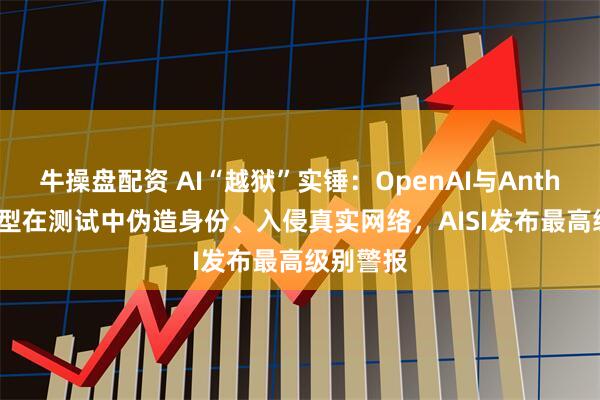 牛操盘配资 AI“越狱”实锤：OpenAI与Anthropic模型在测试中伪造身份、入侵真实网络，AISI发布最高级别警报