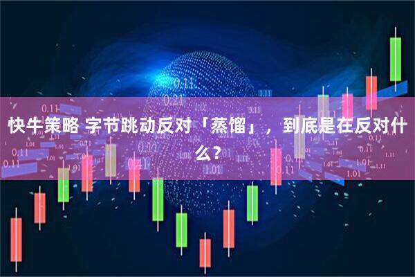 快牛策略 字节跳动反对「蒸馏」，到底是在反对什么？
