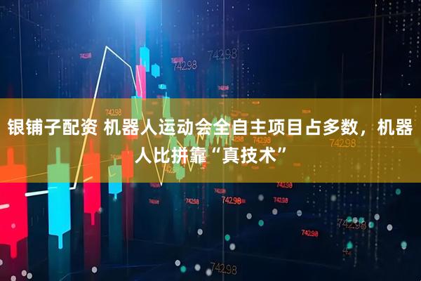 银铺子配资 机器人运动会全自主项目占多数，机器人比拼靠“真技术”