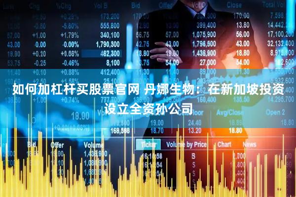 如何加杠杆买股票官网 丹娜生物：在新加坡投资设立全资孙公司