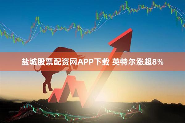 盐城股票配资网APP下载 英特尔涨超8%