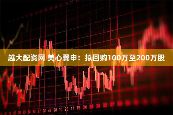 越大配资网 美心翼申：拟回购100万至200万股
