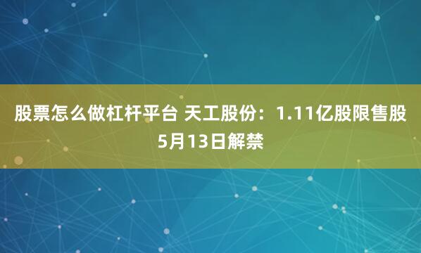 股票怎么做杠杆平台 天工股份：1.11亿股限售股5月13日解禁