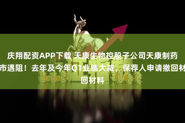庆翔配资APP下载 天康生物控股子公司天康制药上市遇阻！去年及今年Q1业绩大减，保荐人申请撤回材料