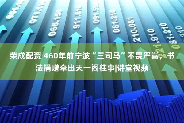 荣成配资 460年前宁波“三司马”不畏严嵩，书法捐赠牵出天一阁往事|讲堂视频