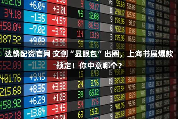 达麟配资官网 文创“显眼包”出圈，上海书展爆款预定！你中意哪个？