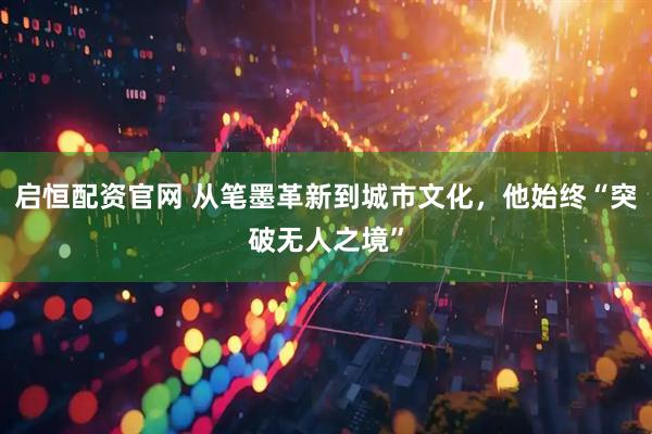 启恒配资官网 从笔墨革新到城市文化，他始终“突破无人之境”