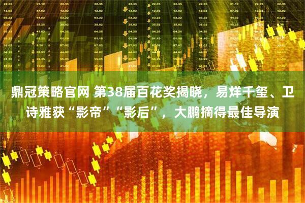 鼎冠策略官网 第38届百花奖揭晓，易烊千玺、卫诗雅获“影帝”“影后”，大鹏摘得最佳导演