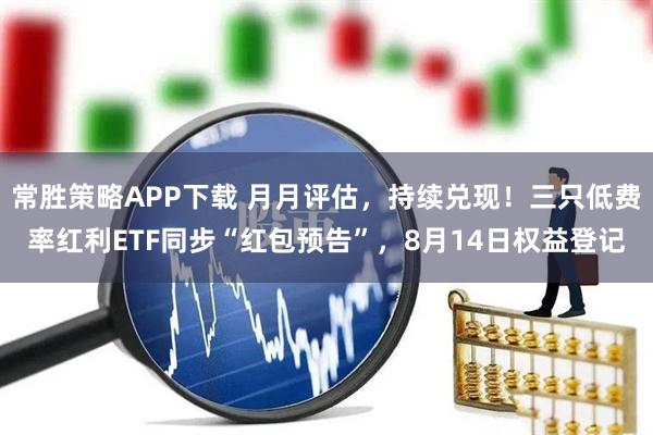 常胜策略APP下载 月月评估，持续兑现！三只低费率红利ETF同步“红包预告”，8月14日权益登记
