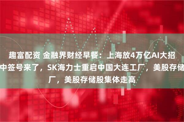 趣富配资 金融界财经早餐：上海放4万亿AI大招，宇树科技中签号来了，SK海力士重启中国大连工厂，美股存储股集体走高