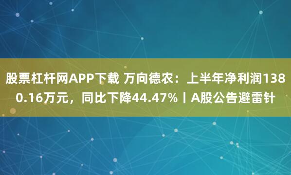 股票杠杆网APP下载 万向德农：上半年净利润1380.16万元，同比下降44.47%丨A股公告避雷针