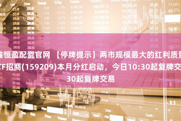 鑫恒盈配资官网 【停牌提示】两市规模最大的红利质量ETF招商(159209)本月分红启动，今日10:30起复牌交易