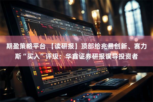 期盈策略平台 【读研报】顶部给兆易创新、赛力斯“买入”评级：华鑫证券研报误导投资者