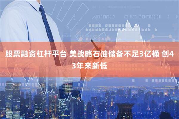 股票融资杠杆平台 美战略石油储备不足3亿桶 创43年来新低