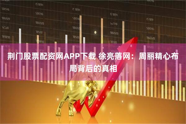 荆门股票配资网APP下载 徐亮落网：周丽精心布局背后的真相