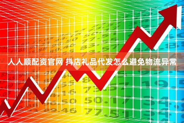 人人顺配资官网 抖店礼品代发怎么避免物流异常
