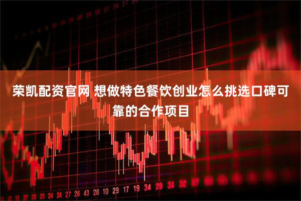 荣凯配资官网 想做特色餐饮创业怎么挑选口碑可靠的合作项目