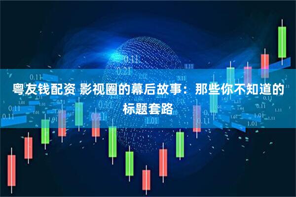 粤友钱配资 影视圈的幕后故事：那些你不知道的标题套路