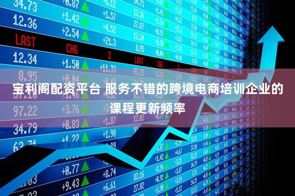 宝利阁配资平台 服务不错的跨境电商培训企业的课程更新频率