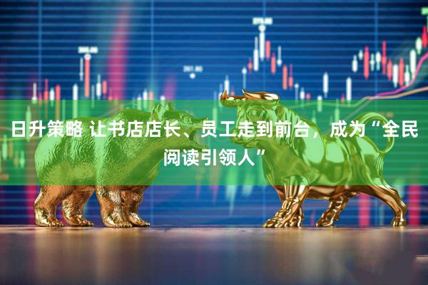 日升策略 让书店店长、员工走到前台，成为“全民阅读引领人”