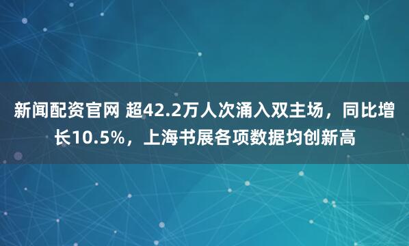 新闻配资官网 超42.2万人次涌入双主场，同比增长10.5%，上海书展各项数据均创新高