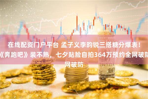 在线配资门户平台 孟子义李昀锐三搭糖分爆表！《奔跑吧》装不熟，七夕贴脸自拍364万预约全网破防